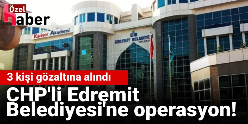CHP'li Edremit Belediyesi'ne operasyon! 3 kişi gözaltına alındı