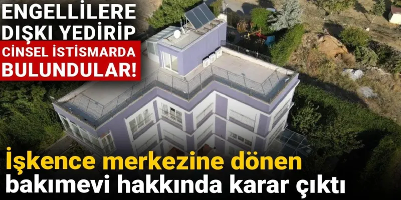İşkence merkezine dönen bakımevi hakkında karar çıktı: Engellilere dışkı yedirip cinsel istismarda bulundular!