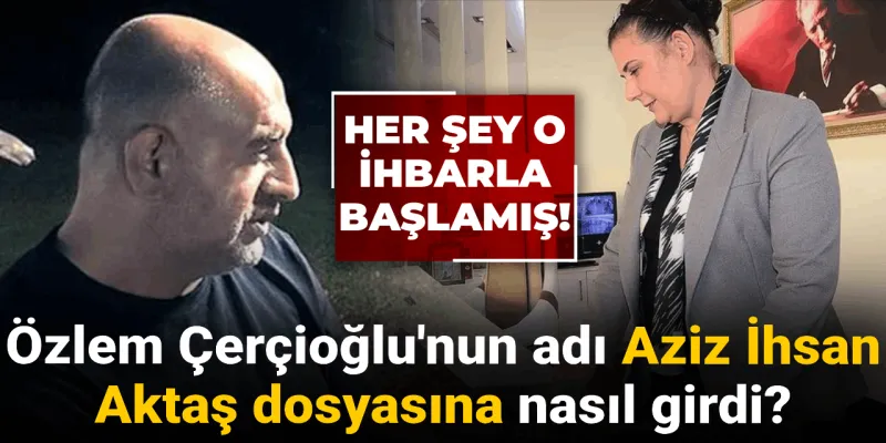 Özlem Çerçioğlu'nun adı Aziz İhsan Aktaş dosyasına nasıl girdi? Her şey o ihbarla başlamış!