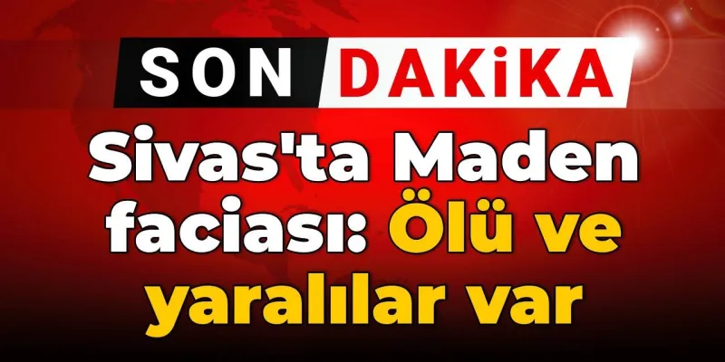 SON DAKİKA! Sivas'ta Maden faciası: Ölü ve yaralılar var